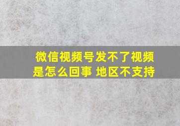 微信视频号发不了视频是怎么回事 地区不支持